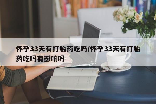 网上哪里买打胎药怀孕33天有打胎药吃吗/怀孕33天有打胎药吃吗有影响吗