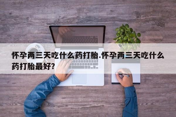 网上哪里买打胎药怀孕两三天吃什么药打胎.怀孕两三天吃什么药打胎最好？