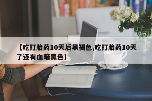 网上哪里买打胎药【吃打胎药10天后黑褐色,吃打胎药10天了还有血暗黑色】