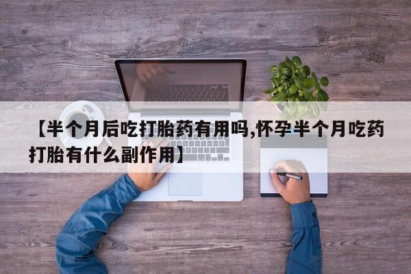 网上哪里买打胎药【半个月后吃打胎药有用吗,怀孕半个月吃药打胎有什么副作用】