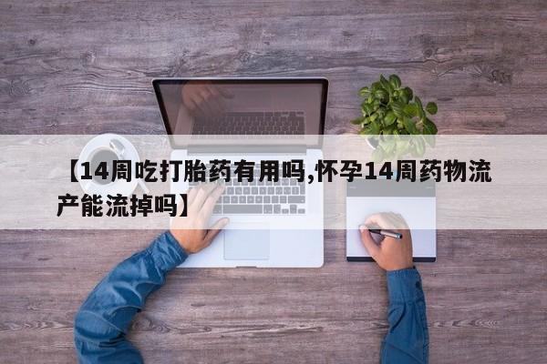 网上哪里买打胎药【14周吃打胎药有用吗,怀孕14周药物流产能流掉吗】