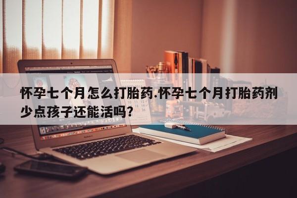 网上哪里买打胎药怀孕七个月怎么打胎药.怀孕七个月打胎药剂少点孩子还能活吗？