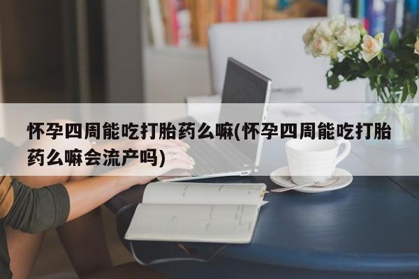 网上哪里买打胎药怀孕四周能吃打胎药么嘛(怀孕四周能吃打胎药么嘛会流产吗)