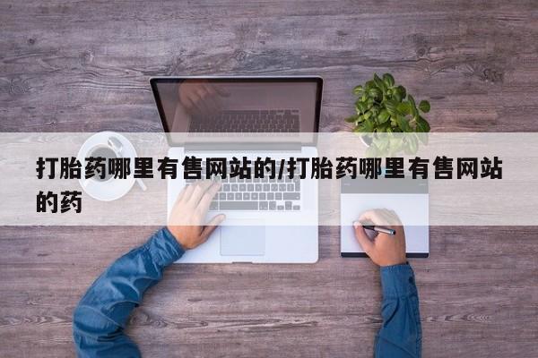 网上哪里买打胎药打胎药哪里有售网站的/打胎药哪里有售网站的药