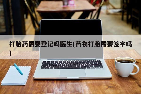 网上哪里买打胎药打胎药需要登记吗医生(药物打胎需要签字吗)