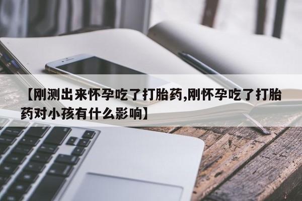 网上哪里买打胎药【刚测出来怀孕吃了打胎药,刚怀孕吃了打胎药对小孩有什么影响】