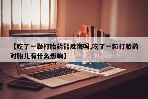 网上哪里买打胎药【吃了一颗打胎药能反悔吗,吃了一粒打胎药对胎儿有什么影响】