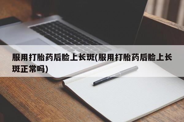 网上哪里买打胎药服用打胎药后脸上长斑(服用打胎药后脸上长斑正常吗)