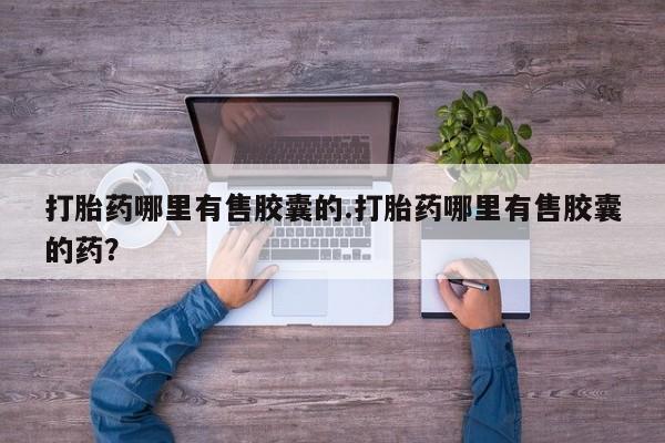 网上哪里买打胎药打胎药哪里有售胶囊的.打胎药哪里有售胶囊的药？