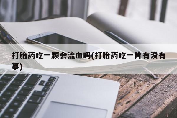 网上哪里买打胎药打胎药吃一颗会流血吗(打胎药吃一片有没有事)