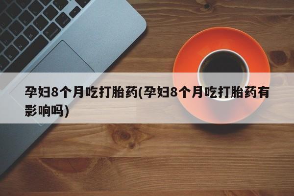 网上哪里买打胎药孕妇8个月吃打胎药(孕妇8个月吃打胎药有影响吗)