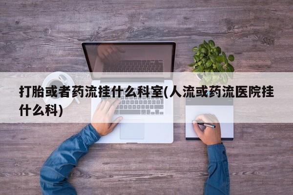 网上哪里买打胎药打胎或者药流挂什么科室(人流或药流医院挂什么科)