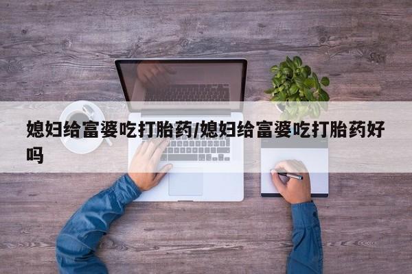 网上哪里买打胎药媳妇给富婆吃打胎药/媳妇给富婆吃打胎药好吗