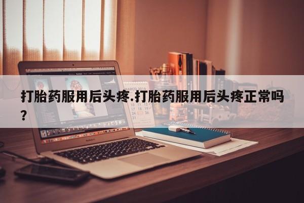 网上哪里买打胎药打胎药服用后头疼.打胎药服用后头疼正常吗？