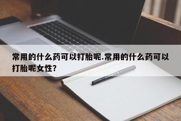 网上哪里买打胎药常用的什么药可以打胎呢.常用的什么药可以打胎呢女性?