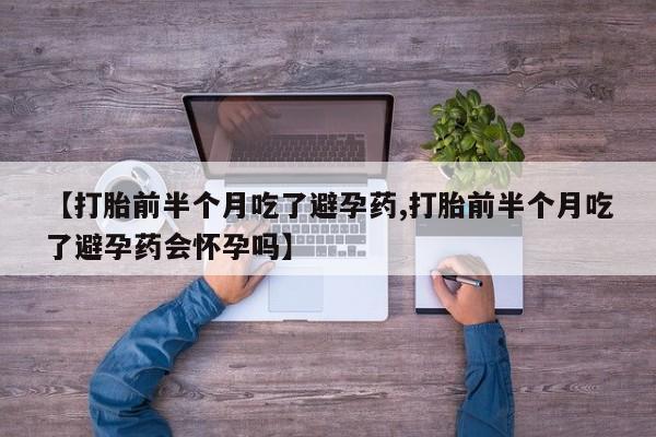 网上哪里买打胎药【打胎前半个月吃了避孕药,打胎前半个月吃了避孕药会怀孕吗】