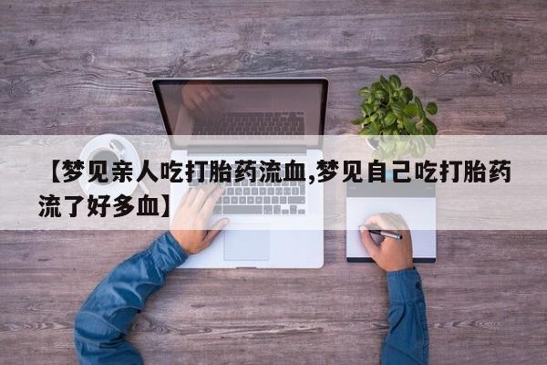 网上哪里买打胎药【梦见亲人吃打胎药流血,梦见自己吃打胎药流了好多血】
