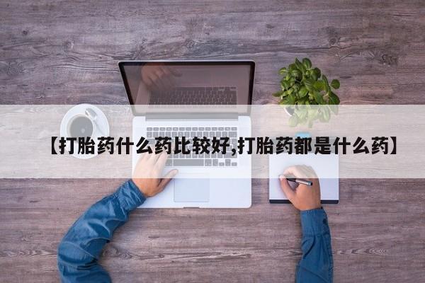 网上哪里买打胎药【打胎药什么药比较好,打胎药都是什么药】