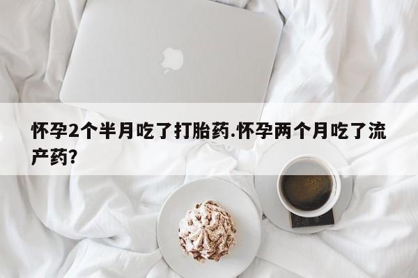 网上哪里买打胎药怀孕2个半月吃了打胎药.怀孕两个月吃了流产药？