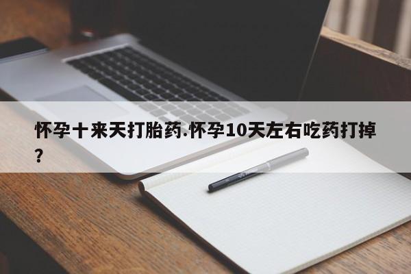 网上哪里买打胎药怀孕十来天打胎药.怀孕10天左右吃药打掉？