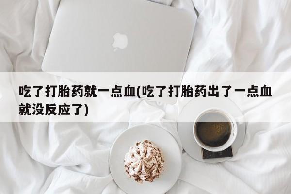 网上哪里买打胎药吃了打胎药就一点血(吃了打胎药出了一点血就没反应了)