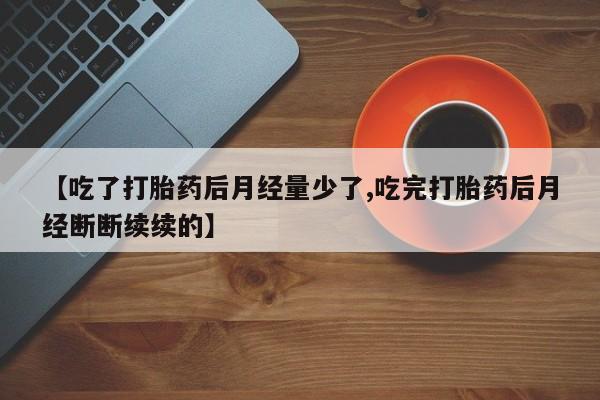 网上哪里买打胎药【吃了打胎药后月经量少了,吃完打胎药后月经断断续续的】
