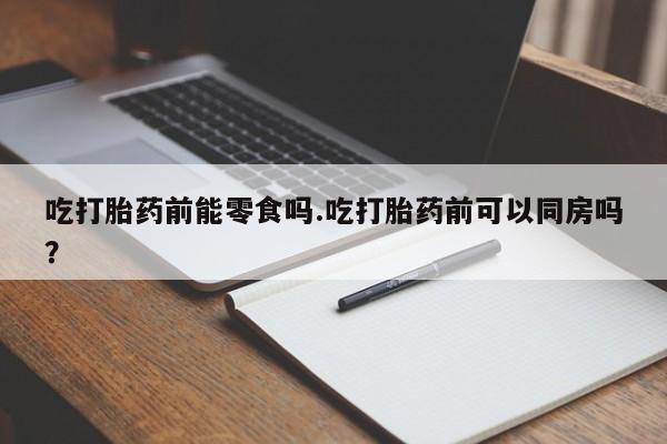 网上哪里买打胎药吃打胎药前能零食吗.吃打胎药前可以同房吗？