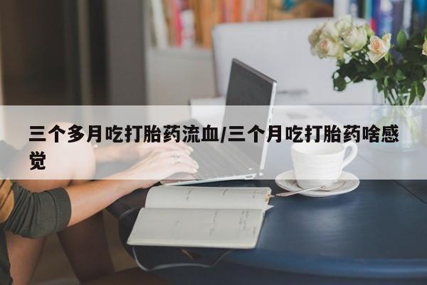 网上哪里买打胎药三个多月吃打胎药流血/三个月吃打胎药啥感觉