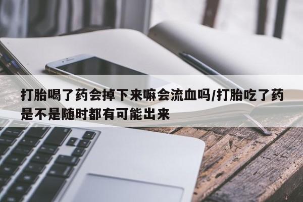 网上哪里买打胎药打胎喝了药会掉下来嘛会流血吗/打胎吃了药是不是随时都有可能出来