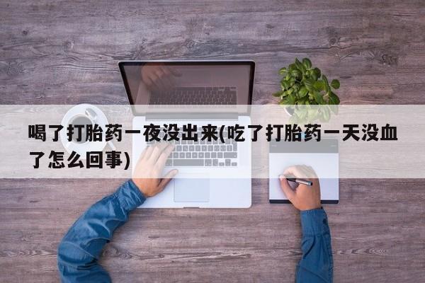 网上哪里买打胎药喝了打胎药一夜没出来(吃了打胎药一天没血了怎么回事)