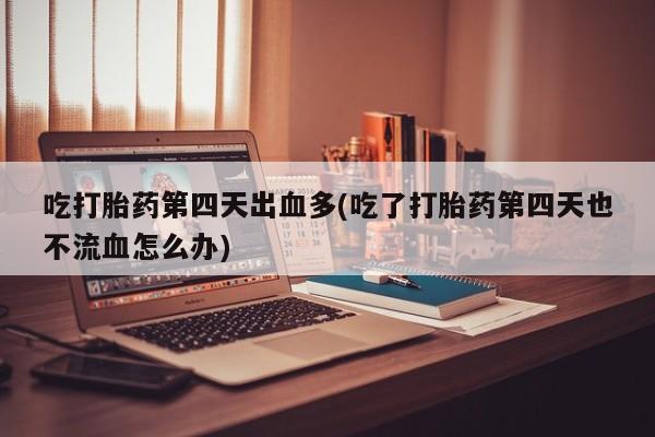 网上哪里买打胎药吃打胎药第四天出血多(吃了打胎药第四天也不流血怎么办)