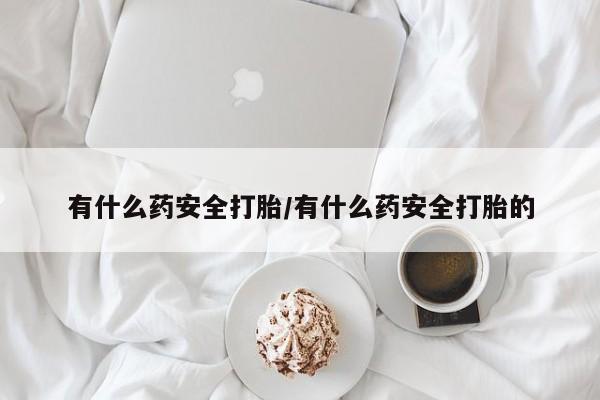 网上哪里买打胎药有什么药安全打胎/有什么药安全打胎的