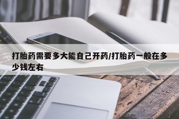 网上哪里买打胎药打胎药需要多大能自己开药/打胎药一般在多少钱左右
