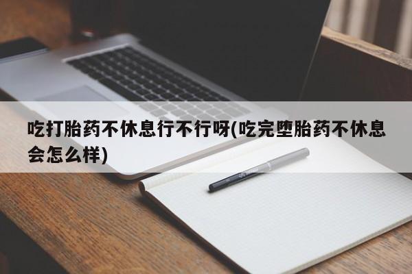 网上哪里买打胎药吃打胎药不休息行不行呀(吃完堕胎药不休息会怎么样)