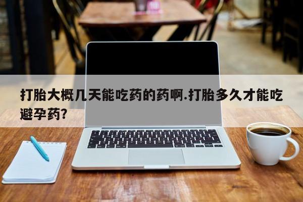 网上哪里买打胎药打胎大概几天能吃药的药啊.打胎多久才能吃避孕药？