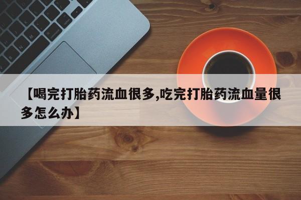 网上哪里买打胎药【喝完打胎药流血很多,吃完打胎药流血量很多怎么办】