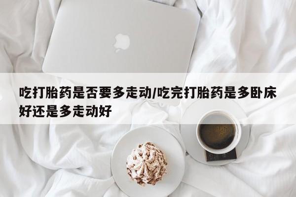 网上哪里买打胎药吃打胎药是否要多走动/吃完打胎药是多卧床好还是多走动好