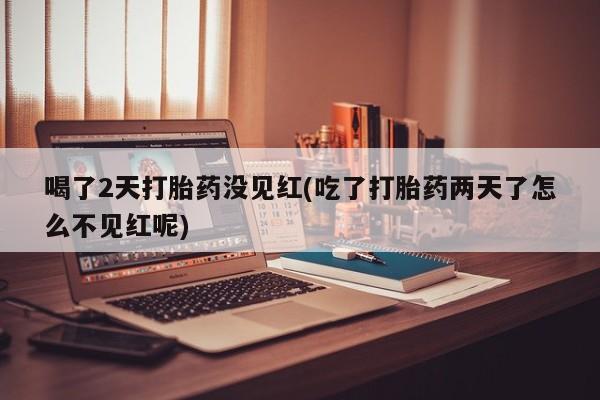 网上哪里买打胎药喝了2天打胎药没见红(吃了打胎药两天了怎么不见红呢)