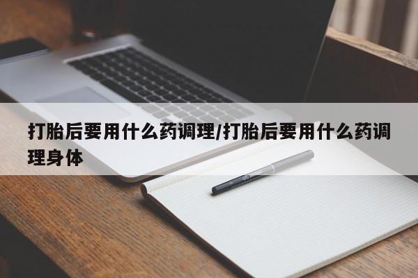 网上哪里买打胎药打胎后要用什么药调理/打胎后要用什么药调理身体