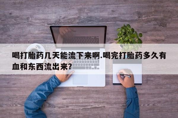 网上哪里买打胎药喝打胎药几天能流下来啊.喝完打胎药多久有血和东西流出来？