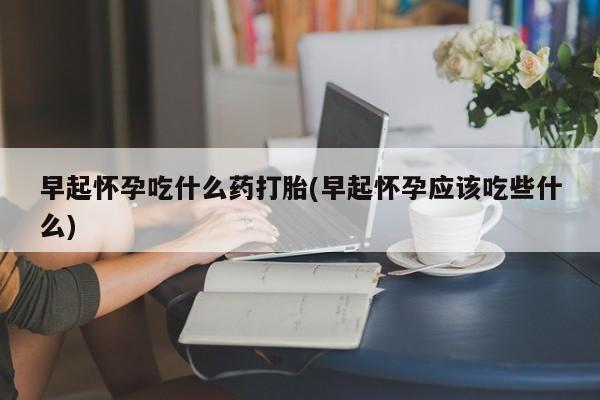网上哪里买打胎药早起怀孕吃什么药打胎(早起怀孕应该吃些什么)