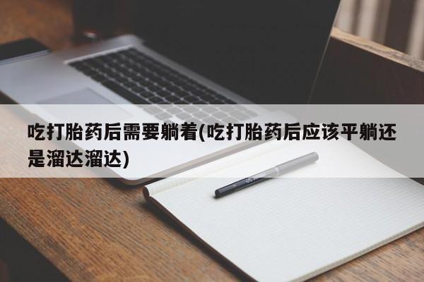 网上哪里买打胎药吃打胎药后需要躺着(吃打胎药后应该平躺还是溜达溜达)