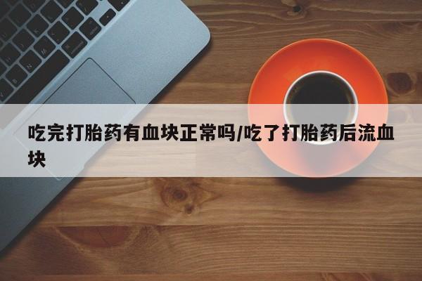 网上哪里买打胎药吃完打胎药有血块正常吗/吃了打胎药后流血块
