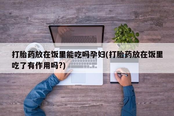 网上哪里买打胎药打胎药放在饭里能吃吗孕妇(打胎药放在饭里吃了有作用吗?)