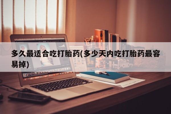 网上哪里买打胎药多久最适合吃打胎药(多少天内吃打胎药最容易掉)