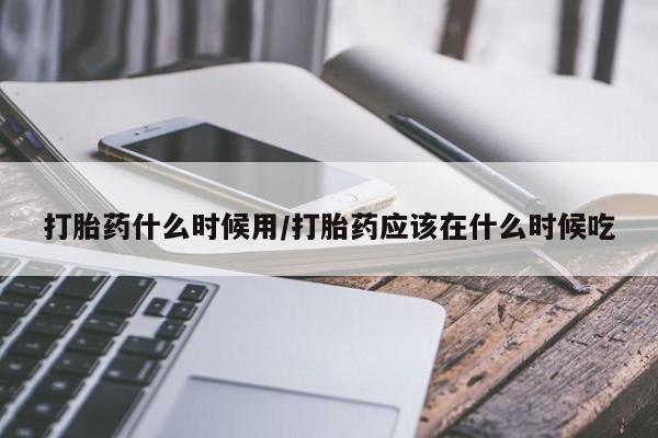 网上哪里买打胎药打胎药什么时候用/打胎药应该在什么时候吃