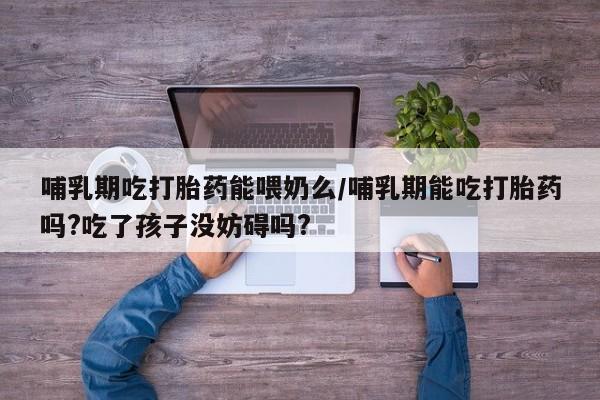 网上哪里买打胎药哺乳期吃打胎药能喂奶么/哺乳期能吃打胎药吗?吃了孩子没妨碍吗?