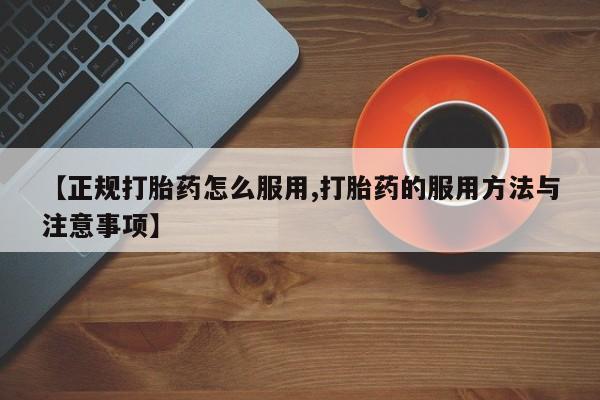 网上哪里买打胎药【正规打胎药怎么服用,打胎药的服用方法与注意事项】