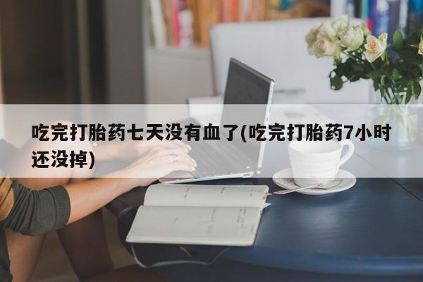 网上哪里买打胎药吃完打胎药七天没有血了(吃完打胎药7小时还没掉)