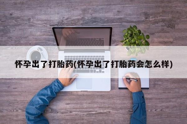 网上哪里买打胎药怀孕出了打胎药(怀孕出了打胎药会怎么样)
